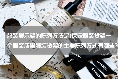 服装展示架的陈列方法是(保定服装货架一个服装店里服装货架的主要陈列方式有哪些？)