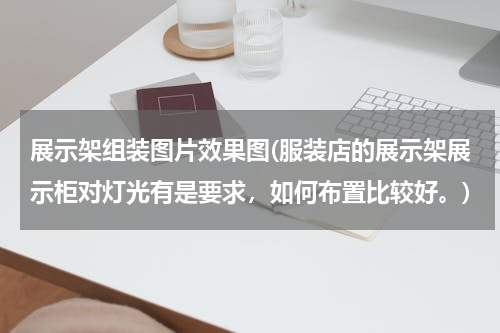 展示架组装图片效果图(服装店的展示架展示柜对灯光有是要求，如何布置比较好。)