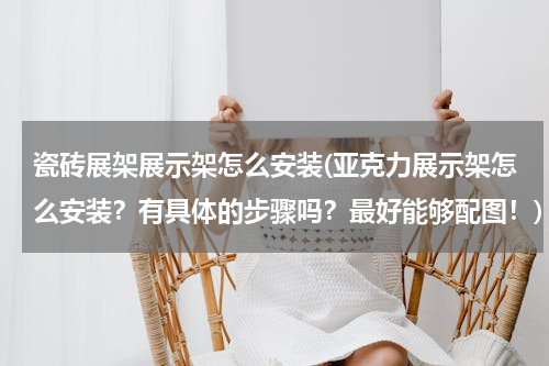 瓷砖展架展示架怎么安装(亚克力展示架怎么安装？有具体的步骤吗？最好能够配图！)