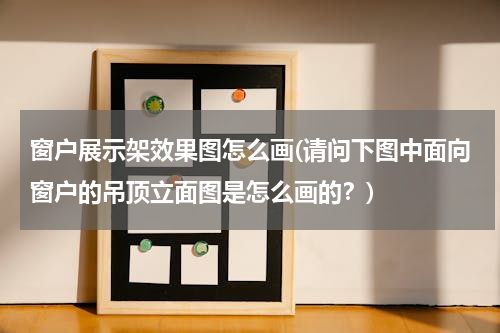 窗户展示架效果图怎么画(请问下图中面向窗户的吊顶立面图是怎么画的？)