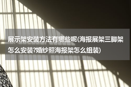 展示架安装方法有哪些呢(海报展架三脚架怎么安装?婚纱照海报架怎么组装)