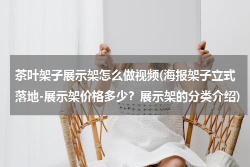 茶叶架子展示架怎么做视频(海报架子立式落地-展示架价格多少？展示架的分类介绍)