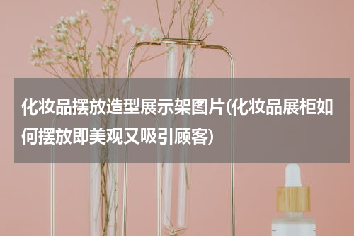 化妆品摆放造型展示架图片(化妆品展柜如何摆放即美观又吸引顾客)