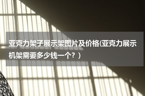 亚克力架子展示架图片及价格(亚克力展示机架需要多少钱一个？)