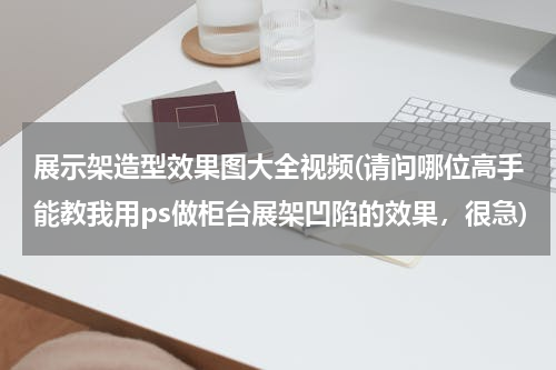 展示架造型效果图大全视频(请问哪位高手能教我用ps做柜台展架凹陷的效果，很急)