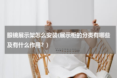 眼镜展示架怎么安装(展示柜的分类有哪些及有什么作用？)
