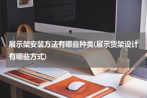 展示架安装方法有哪些种类(展示货架设计有哪些方式)