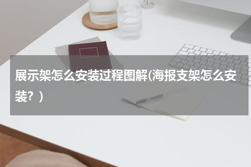 展示架怎么安装过程图解(海报支架怎么安装？)
