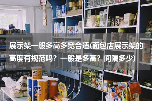 展示架一般多高多宽合适(面包店展示架的高度有规范吗？一般是多高？间隔多少)