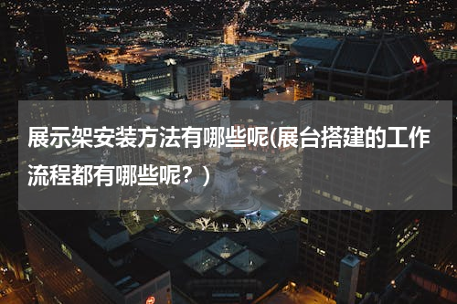 展示架安装方法有哪些呢(展台搭建的工作流程都有哪些呢？)
