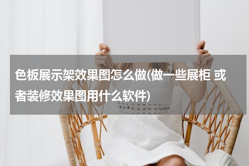 色板展示架效果图怎么做(做一些展柜 或者装修效果图用什么软件)