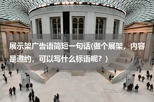 展示架广告语简短一句话(做个展架，内容是邀约，可以写什么标语呢？)