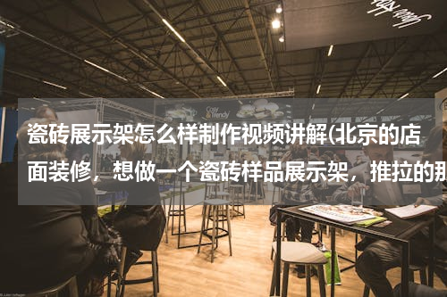 瓷砖展示架怎么样制作视频讲解(北京的店面装修，想做一个瓷砖样品展示架，推拉的那种，怎么做啊？有经验的请帮忙详解一下，万分谢了。)