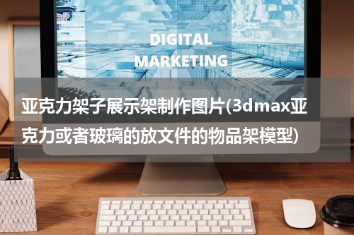 亚克力架子展示架制作图片(3dmax亚克力或者玻璃的放文件的物品架模型)