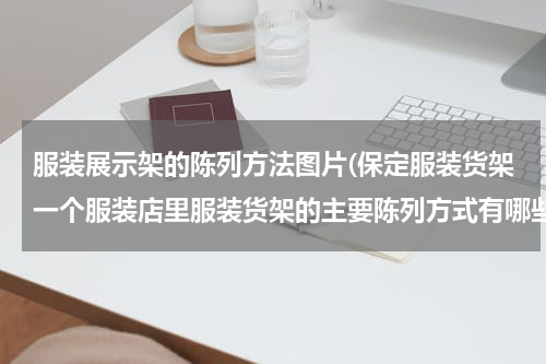 服装展示架的陈列方法图片(保定服装货架一个服装店里服装货架的主要陈列方式有哪些？)