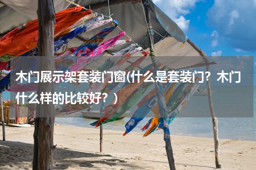 木门展示架套装门窗(什么是套装门？木门什么样的比较好？)
