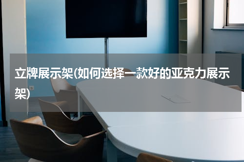 立牌展示架(如何选择一款好的亚克力展示架)
