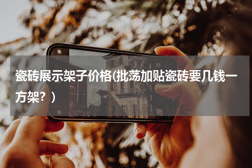 瓷砖展示架子价格(批荡加贴瓷砖要几钱一方架？)