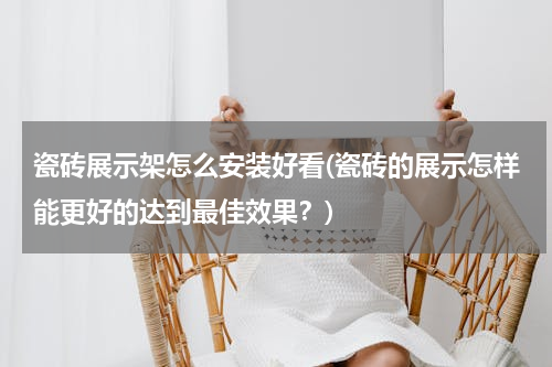 瓷砖展示架怎么安装好看(瓷砖的展示怎样能更好的达到最佳效果？)