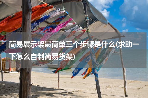 简易展示架最简单三个步骤是什么(求助一下怎么自制简易货架)