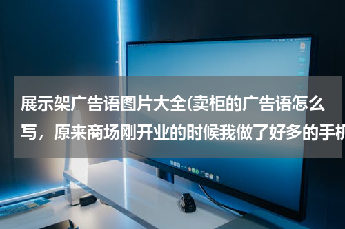 展示架广告语图片大全(卖柜的广告语怎么写，原来商场刚开业的时候我做了好多的手机展示柜。但是现在因为商场整改，柜子都剩下来了，我想打个广告把多余的卖了。怎么写)