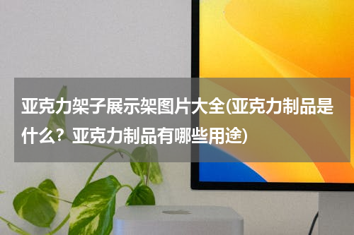 亚克力架子展示架图片大全(亚克力制品是什么？亚克力制品有哪些用途)