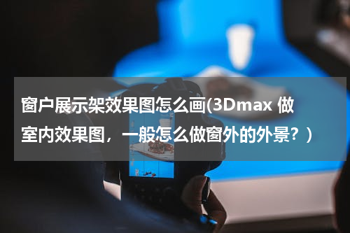 窗户展示架效果图怎么画(3Dmax 做室内效果图，一般怎么做窗外的外景？)
