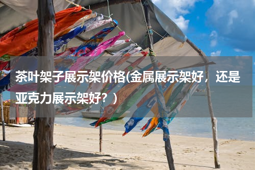 茶叶架子展示架价格(金属展示架好，还是亚克力展示架好？)