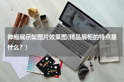 伸缩展示架图片效果图(精品展柜的特点是什么？)