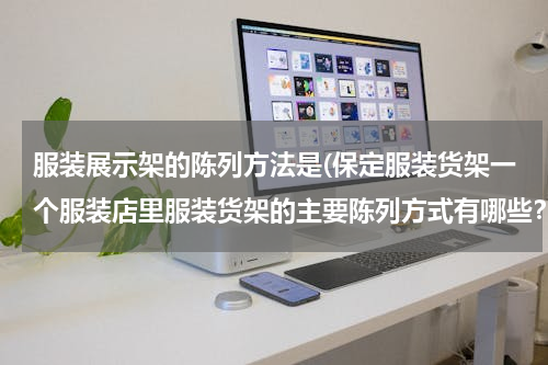 服装展示架的陈列方法是(保定服装货架一个服装店里服装货架的主要陈列方式有哪些？)