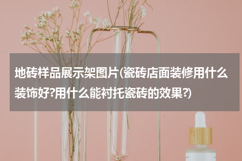 地砖样品展示架图片(瓷砖店面装修用什么装饰好?用什么能衬托瓷砖的效果?)