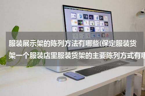 服装展示架的陈列方法有哪些(保定服装货架一个服装店里服装货架的主要陈列方式有哪些？)