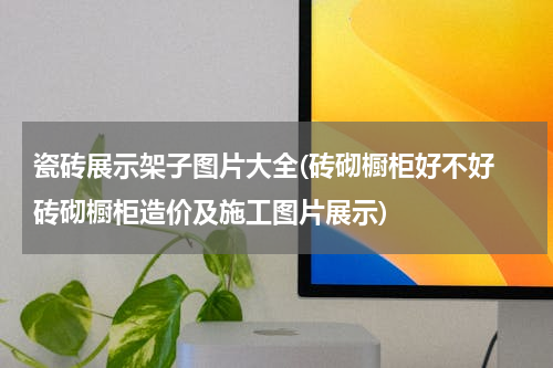 瓷砖展示架子图片大全(砖砌橱柜好不好 砖砌橱柜造价及施工图片展示)