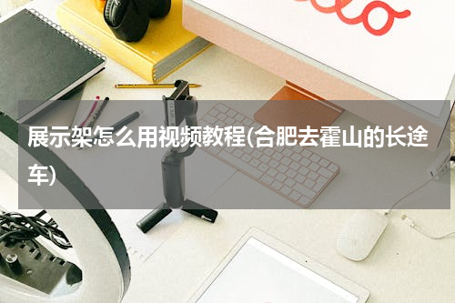 展示架怎么用视频教程(合肥去霍山的长途车)