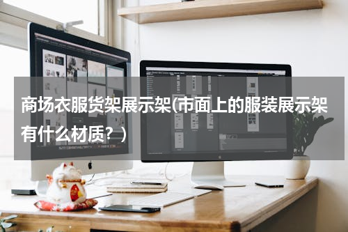 商场衣服货架展示架(市面上的服装展示架有什么材质？)