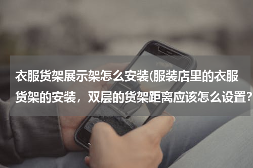 衣服货架展示架怎么安装(服装店里的衣服货架的安装，双层的货架距离应该怎么设置？相互之间有多少距离？比如:从地板到第一层货架)