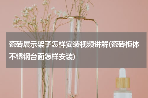 瓷砖展示架子怎样安装视频讲解(瓷砖柜体不锈钢台面怎样安装)