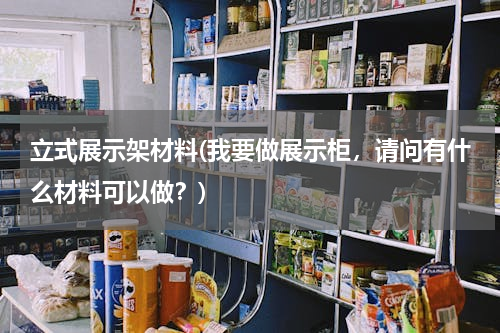 立式展示架材料(我要做展示柜，请问有什么材料可以做？)
