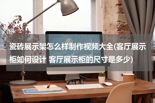瓷砖展示架怎么样制作视频大全(客厅展示柜如何设计 客厅展示柜的尺寸是多少)