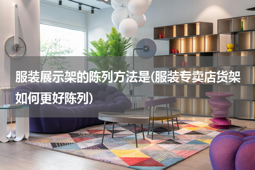 服装展示架的陈列方法是(服装专卖店货架如何更好陈列)