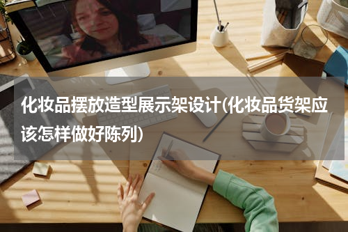 化妆品摆放造型展示架设计(化妆品货架应该怎样做好陈列)