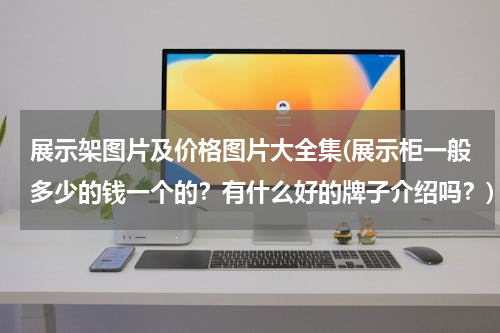 展示架图片及价格图片大全集(展示柜一般多少的钱一个的？有什么好的牌子介绍吗？)