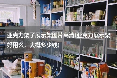 亚克力架子展示架图片高清(亚克力展示架好用么，大概多少钱)