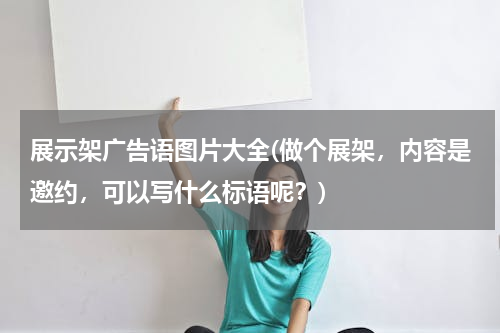 展示架广告语图片大全(做个展架，内容是邀约，可以写什么标语呢？)