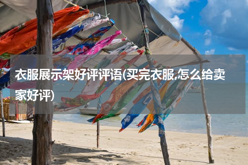 衣服展示架好评评语(买完衣服,怎么给卖家好评)