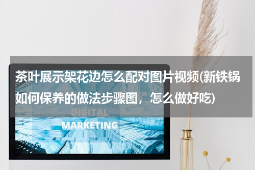 茶叶展示架花边怎么配对图片视频(新铁锅如何保养的做法步骤图，怎么做好吃)