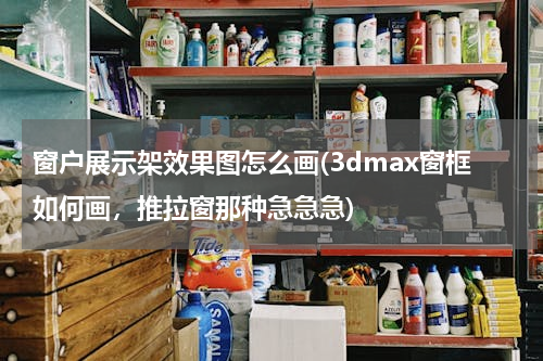 窗户展示架效果图怎么画(3dmax窗框如何画，推拉窗那种急急急)