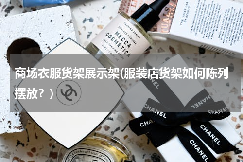商场衣服货架展示架(服装店货架如何陈列摆放？)
