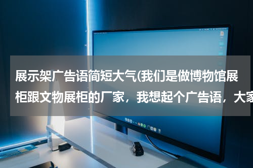 展示架广告语简短大气(我们是做博物馆展柜跟文物展柜的厂家，我想起个广告语，大家想个吧、柜求)