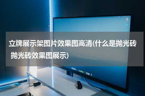 立牌展示架图片效果图高清(什么是抛光砖 抛光砖效果图展示)